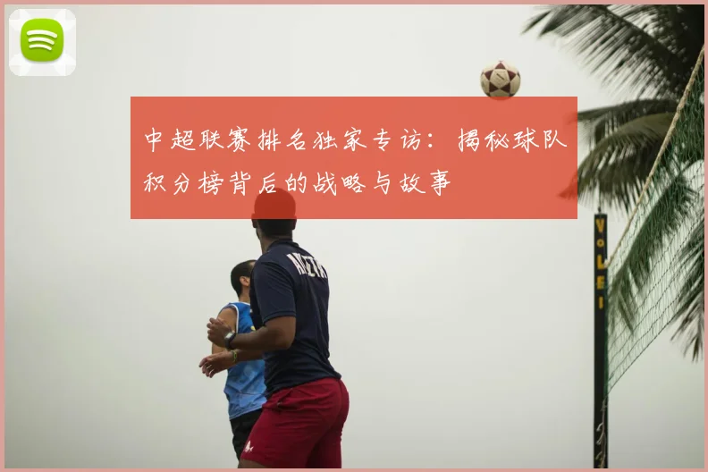 中超联赛排名独家专访:揭秘球队积分榜背后的战略与故事