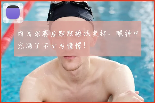 内马尔赛后默默擦拭奖杯，眼神中充满了不甘与憧憬！