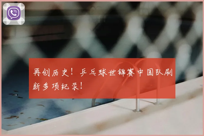 再创历史!乒乓球世锦赛中国队刷新多项纪录!