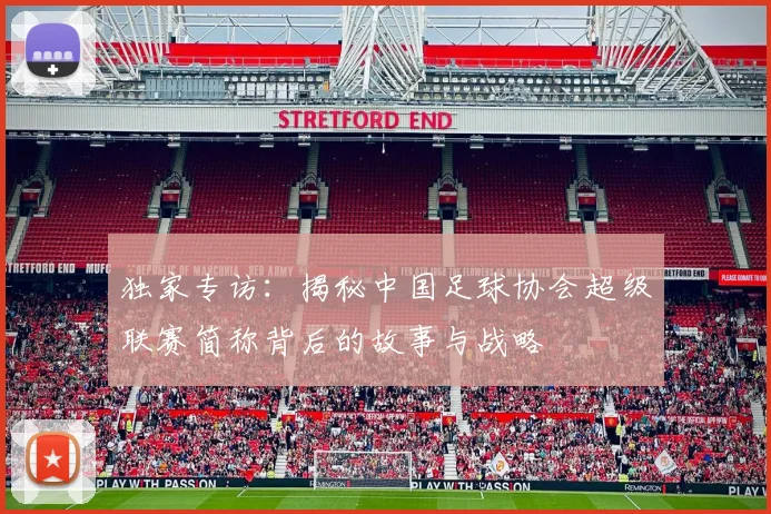 独家专访：揭秘中国足球协会超级联赛简称背后的故事与战略