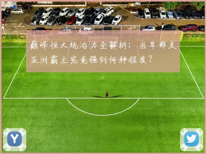 巅峰恒大统治力全解析：当年那支亚洲霸主究竟强到何种程度？