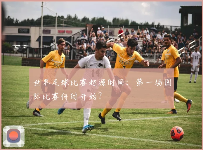 世界足球比赛起源时间：第一场国际比赛何时开始？