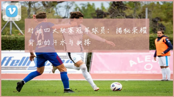 对话四大联赛冠军球员：揭秘荣耀背后的汗水与抉择