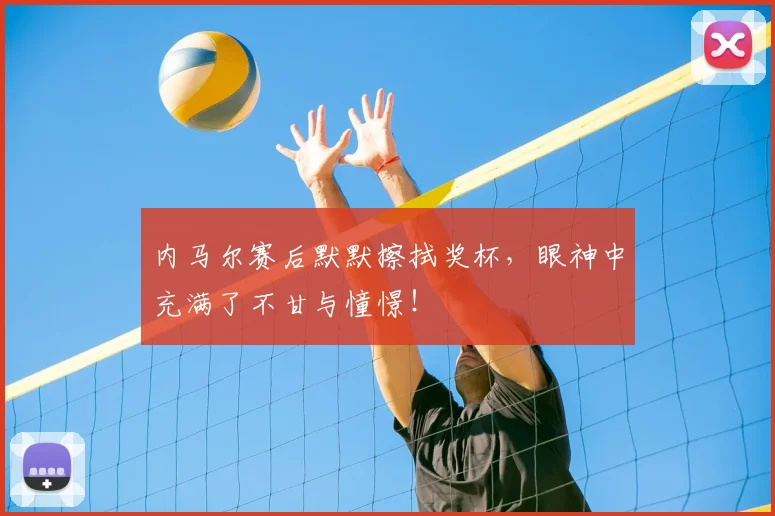 内马尔赛后默默擦拭奖杯,眼神中充满了不甘与憧憬!