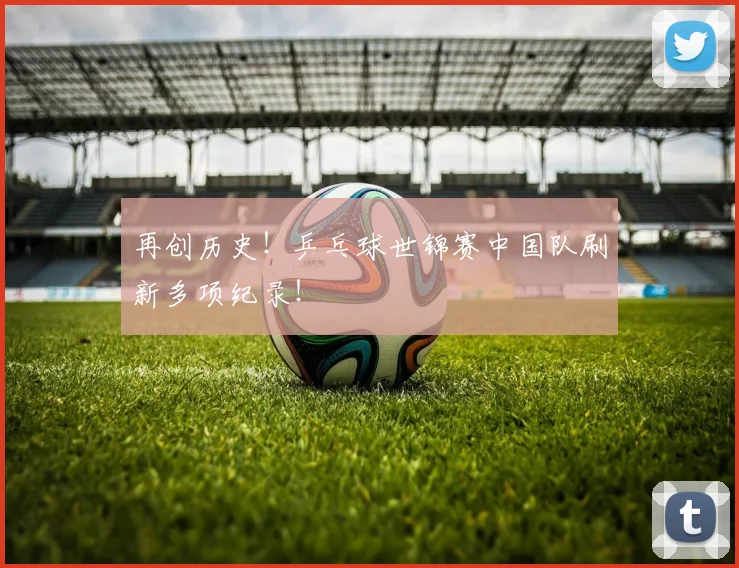 再创历史！乒乓球世锦赛中国队刷新多项纪录！