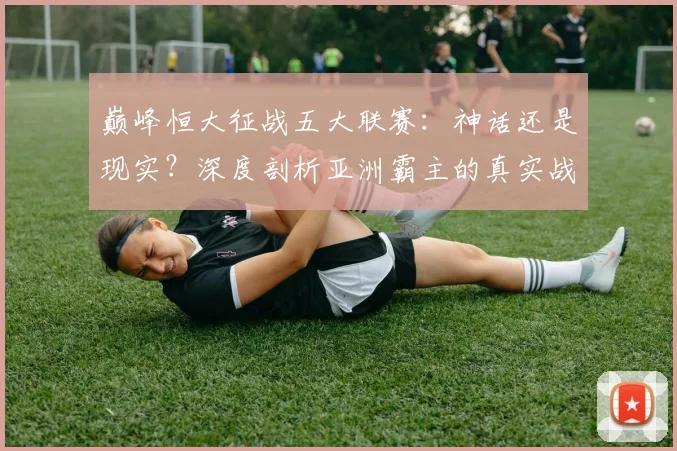 巅峰恒大征战五大联赛:神话还是现实?深度剖析亚洲霸主的真实战力