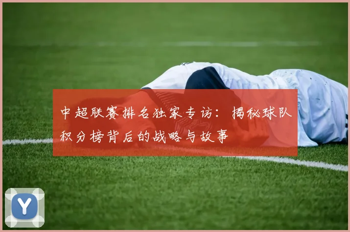 中超联赛排名独家专访:揭秘球队积分榜背后的战略与故事
