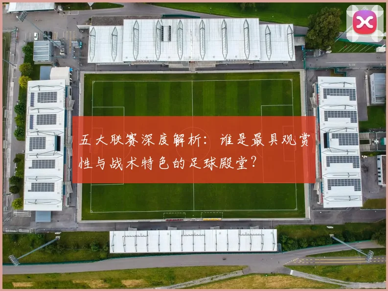 五大联赛深度解析：谁是最具观赏性与战术特色的足球殿堂？
