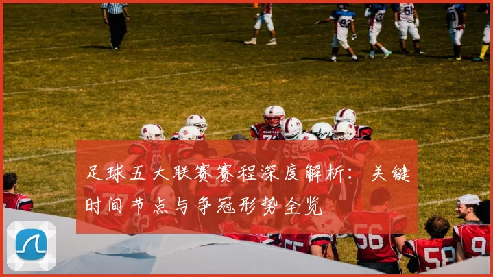 足球五大联赛赛程深度解析：关键时间节点与争冠形势全览