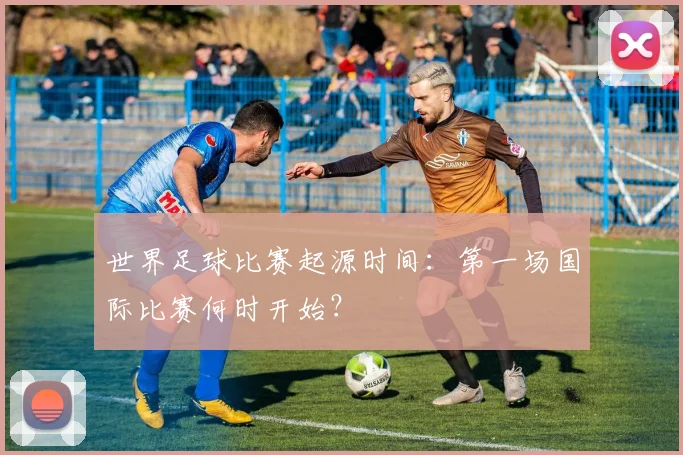 世界足球比赛起源时间：第一场国际比赛何时开始？