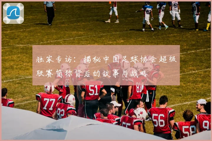 独家专访：揭秘中国足球协会超级联赛简称背后的故事与战略