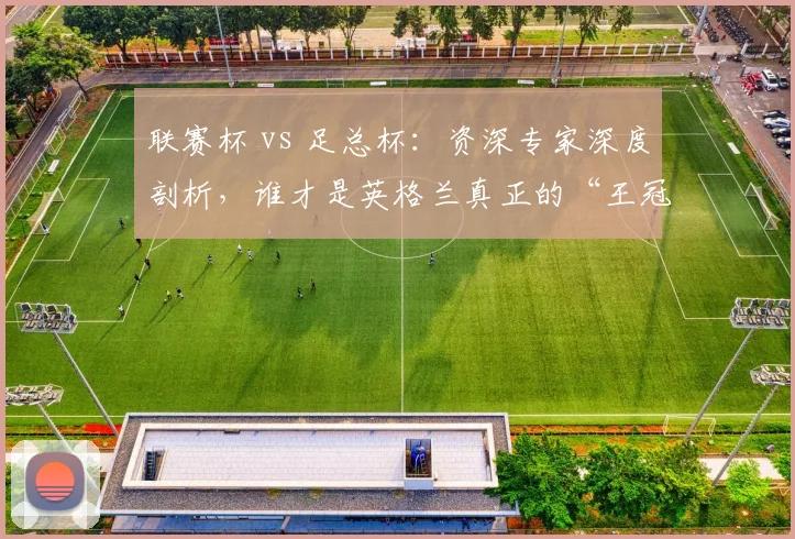 联赛杯 vs 足总杯：资深专家深度剖析，谁才是英格兰真正的“王冠明珠”？