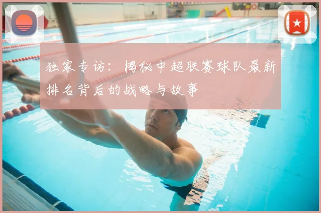 独家专访：揭秘中超联赛球队最新排名背后的战略与故事